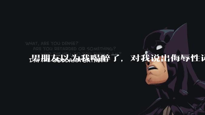 男朋友以为我喝醉了，对我说出侮辱性词汇，我该怎么办？