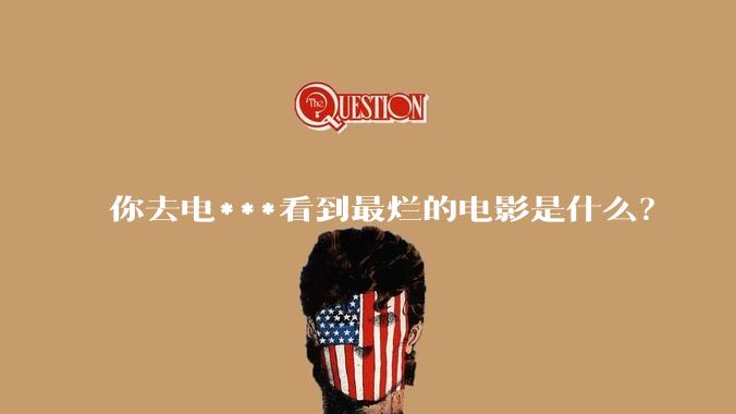 你去电***看到最烂的电影是什么？