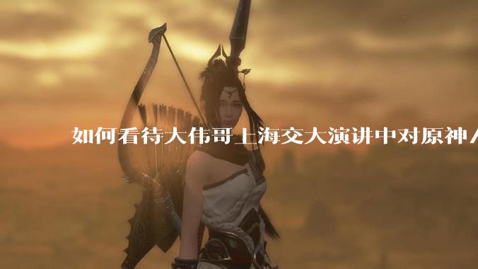 如何看待大伟哥上海交大演讲中对原神/绝区零/崩铁的看法？