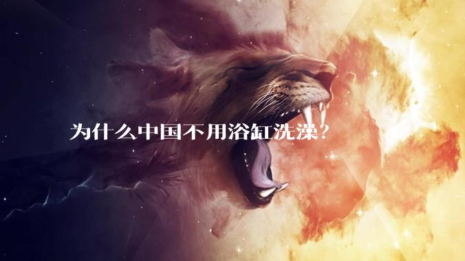 为什么中国不用浴缸洗澡？