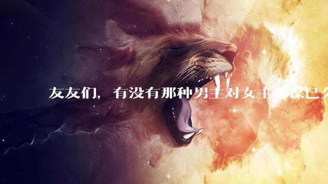 友友们，有没有那种男主对女主蓄谋已久的甜文啊？