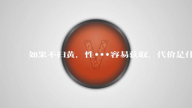 如果不扫黄，性***容易获取，代价是什么?