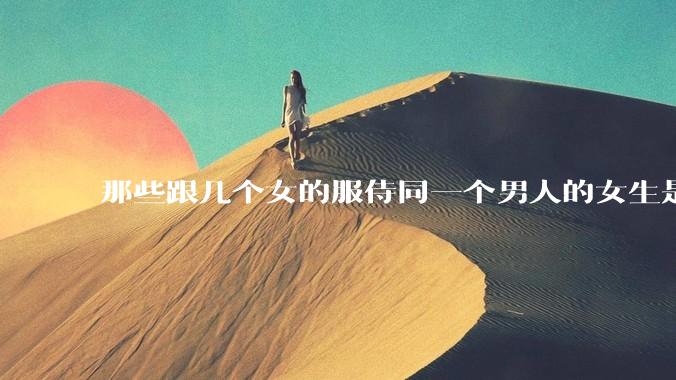 那些跟几个女的服侍同一个男人的女生是怎么想的？
