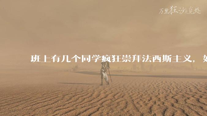 班上有几个同学疯狂崇拜法西斯主义，如何评价？