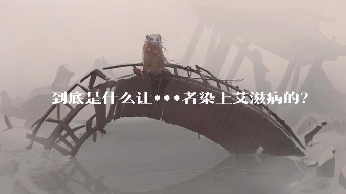 到底是什么让***者染上艾滋病的？