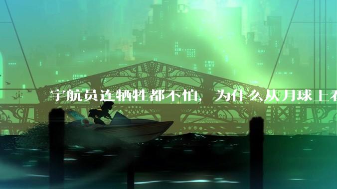 宇航员连牺牲都不怕，为什么从月球上看地球会感到无比恐惧？
