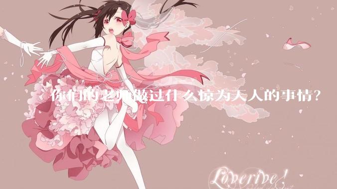 你们的老师做过什么惊为天人的事情？