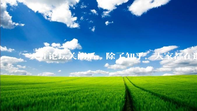 天涯论坛关闭后，除了知乎，大家都在逛什么？