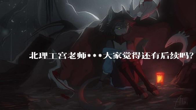 北理工宫老师***大家觉得还有后续吗？